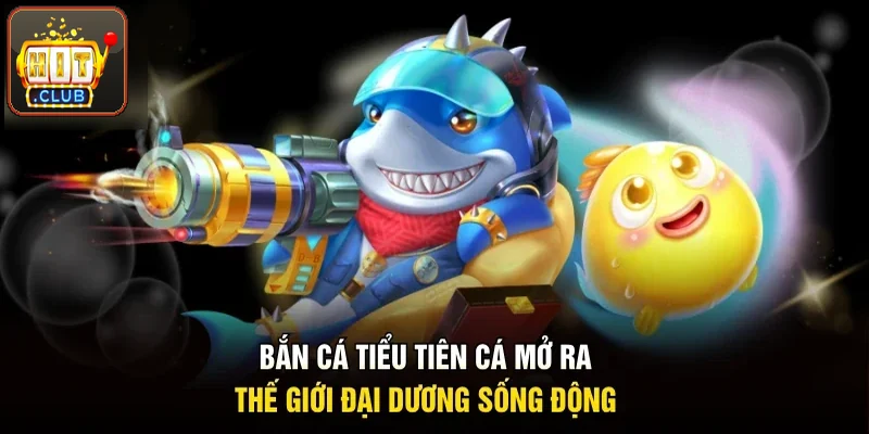 Bắn cá tiểu tiên cá mở ra thế giới đại dương cuốn hút