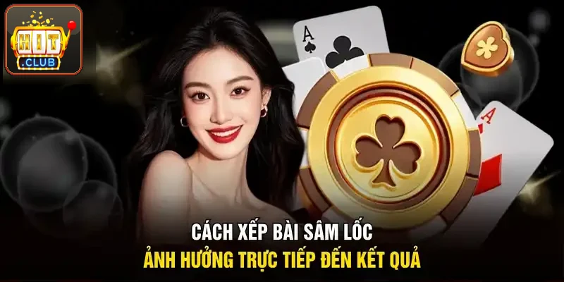 Cách xếp bài Sâm Lốc ảnh hưởng trực tiếp tới kết quả